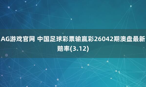 AG游戏官网 中国足球彩票输赢彩26042期澳盘最新赔率(3.12)