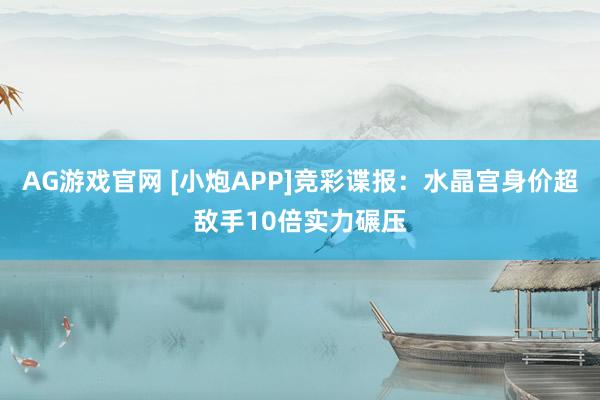 AG游戏官网 [小炮APP]竞彩谍报：水晶宫身价超敌手10倍实力碾压