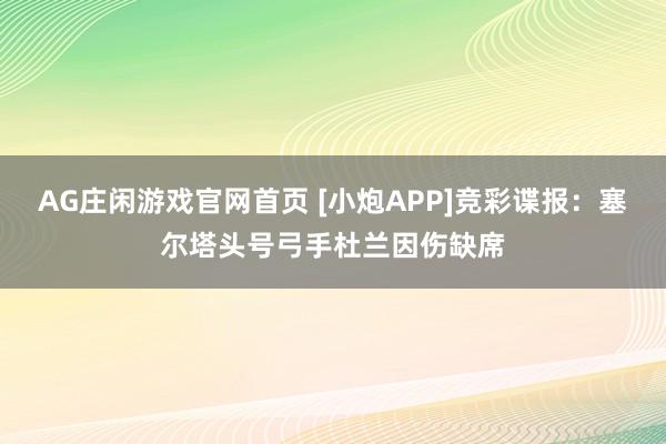 AG庄闲游戏官网首页 [小炮APP]竞彩谍报：塞尔塔头号弓手杜兰因伤缺席