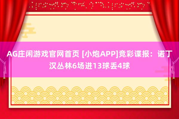 AG庄闲游戏官网首页 [小炮APP]竞彩谍报：诺丁汉丛林6场进13球丢4球