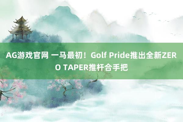 AG游戏官网 一马最初！Golf Pride推出全新ZERO TAPER推杆合手把