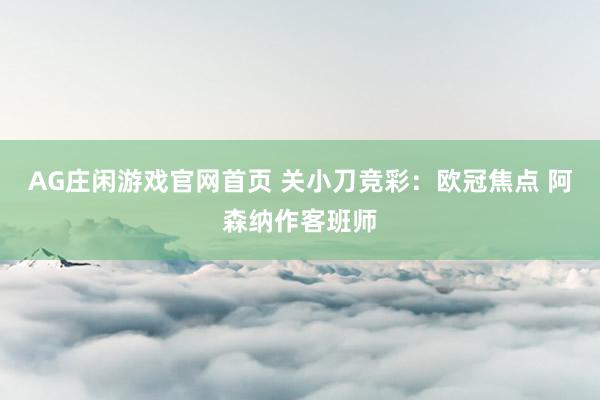 AG庄闲游戏官网首页 关小刀竞彩：欧冠焦点 阿森纳作客班师