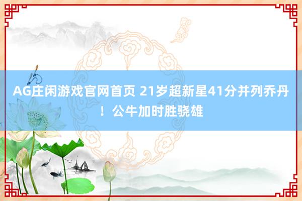 AG庄闲游戏官网首页 21岁超新星41分并列乔丹！公牛加时胜骁雄