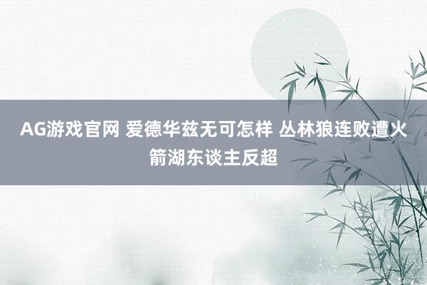 AG游戏官网 爱德华兹无可怎样 丛林狼连败遭火箭湖东谈主反超