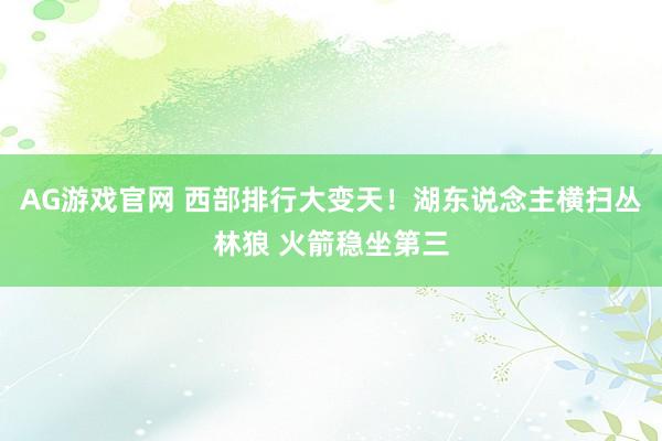 AG游戏官网 西部排行大变天!湖东说念主横扫丛林狼 火箭稳坐第三