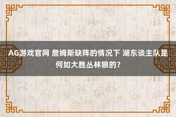 AG游戏官网 詹姆斯缺阵的情况下 湖东谈主队是何如大胜丛林狼的？