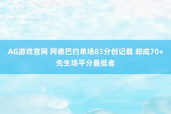 AG游戏官网 阿德巴约单场83分创记载 却成70+先生场平分最低者