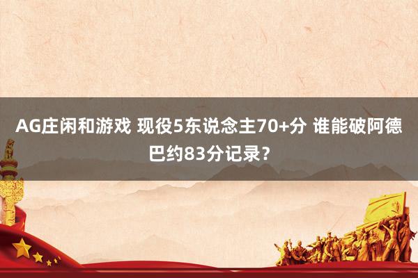 AG庄闲和游戏 现役5东说念主70+分 谁能破阿德巴约83分记录？