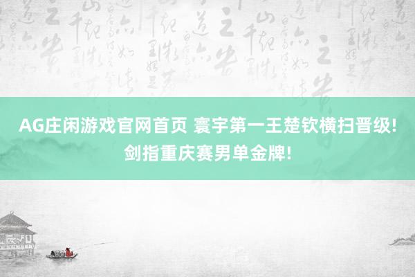 AG庄闲游戏官网首页 寰宇第一王楚钦横扫晋级!剑指重庆赛男单金牌!
