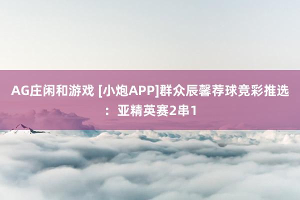 AG庄闲和游戏 [小炮APP]群众辰馨荐球竞彩推选：亚精英赛2串1