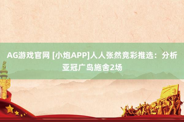 AG游戏官网 [小炮APP]人人张然竞彩推选：分析亚冠广岛施舍2场