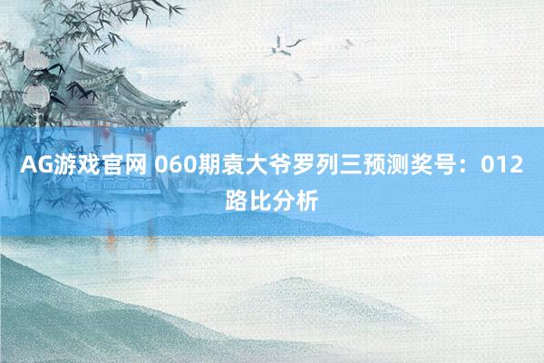 AG游戏官网 060期袁大爷罗列三预测奖号：012路比分析
