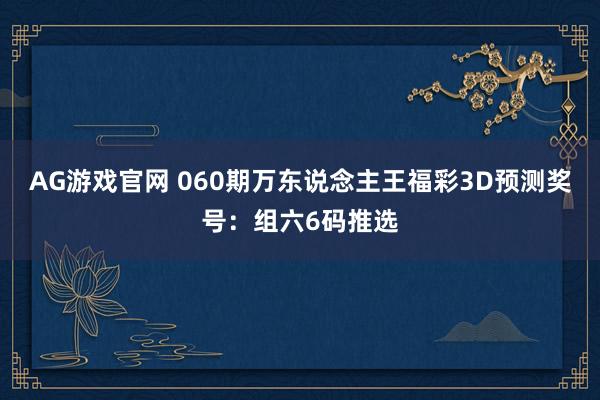 AG游戏官网 060期万东说念主王福彩3D预测奖号：组六6码推选
