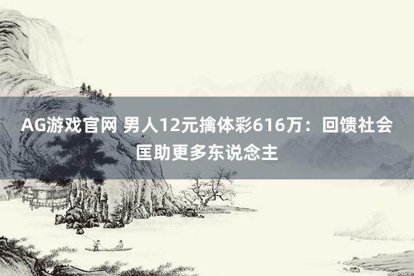 AG游戏官网 男人12元擒体彩616万：回馈社会匡助更多东说念主
