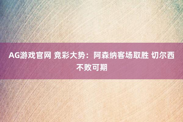 AG游戏官网 竞彩大势：阿森纳客场取胜 切尔西不败可期