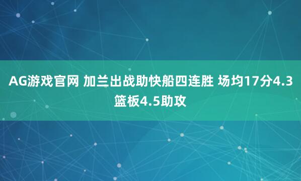AG游戏官网 加兰出战助快船四连胜 场均17分4.3篮板4.5助攻
