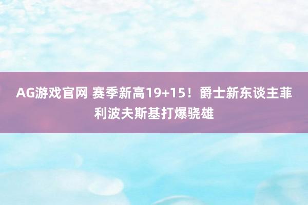 AG游戏官网 赛季新高19+15！爵士新东谈主菲利波夫斯基打爆骁雄