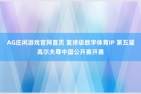 AG庄闲游戏官网首页 寰球级数字体育IP 第五届高尔夫尊中国公开赛开赛