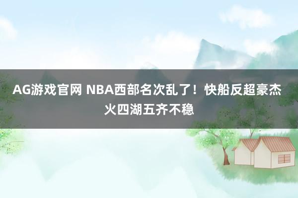 AG游戏官网 NBA西部名次乱了！快船反超豪杰 火四湖五齐不稳
