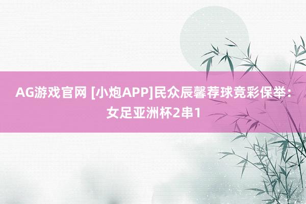AG游戏官网 [小炮APP]民众辰馨荐球竞彩保举：女足亚洲杯2串1