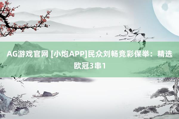 AG游戏官网 [小炮APP]民众刘畅竞彩保举：精选欧冠3串1