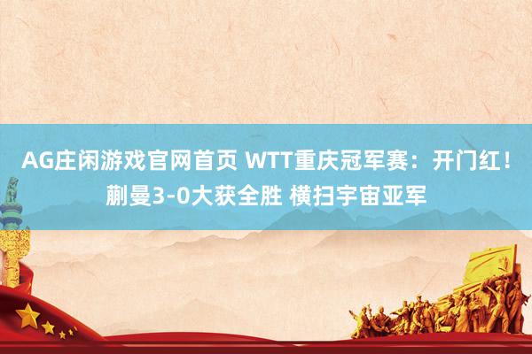 AG庄闲游戏官网首页 WTT重庆冠军赛：开门红！蒯曼3-0大获全胜 横扫宇宙亚军