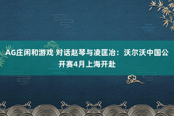 AG庄闲和游戏 对话赵琴与凌匡冶：沃尔沃中国公开赛4月上海开赴