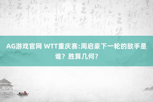 AG游戏官网 WTT重庆赛:周启豪下一轮的敌手是谁？胜算几何？