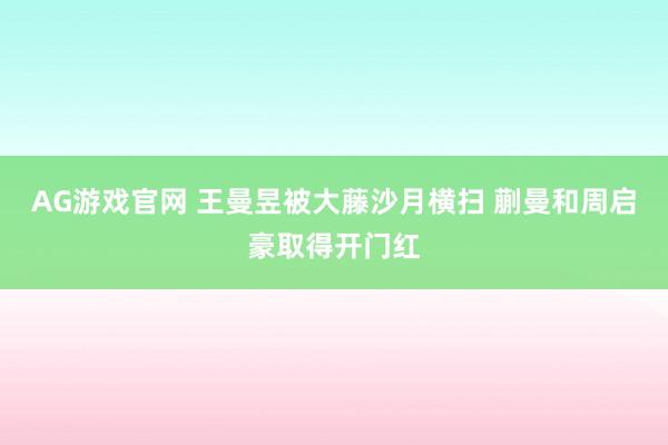 AG游戏官网 王曼昱被大藤沙月横扫 蒯曼和周启豪取得开门红