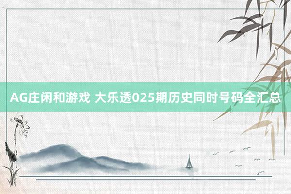 AG庄闲和游戏 大乐透025期历史同时号码全汇总