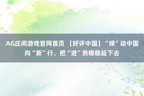 AG庄闲游戏官网首页 【好评中国】“绿”动中国向“新”行，把“进”势稳稳延下去