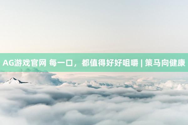 AG游戏官网 每一口，都值得好好咀嚼 | 策马向健康