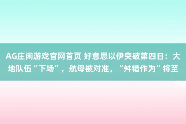 AG庄闲游戏官网首页 好意思以伊突破第四日：大地队伍“下场”，航母被对准，“舛错作为”将至