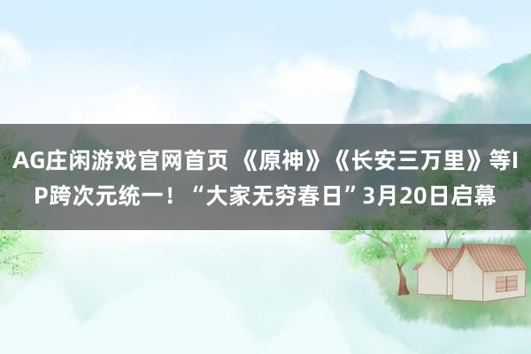 AG庄闲游戏官网首页 《原神》《长安三万里》等IP跨次元统一！“大家无穷春日”3月20日启幕