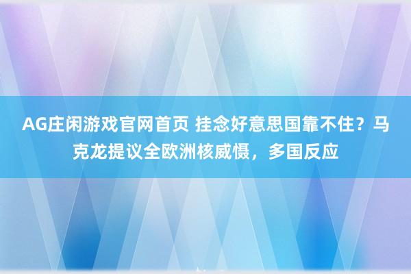 AG庄闲游戏官网首页 挂念好意思国靠不住？马克龙提议全欧洲核威慑，多国反应