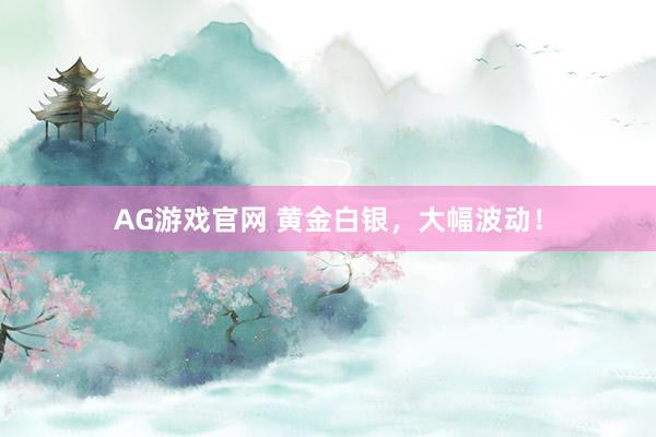 AG游戏官网 黄金白银，大幅波动！