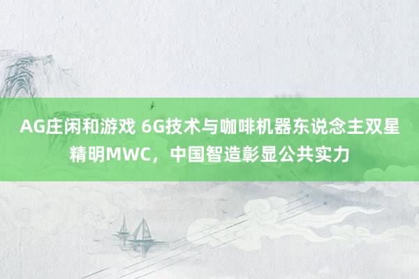 AG庄闲和游戏 6G技术与咖啡机器东说念主双星精明MWC，中国智造彰显公共实力