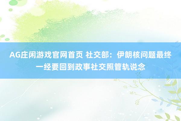 AG庄闲游戏官网首页 社交部：伊朗核问题最终一经要回到政事社交照管轨说念