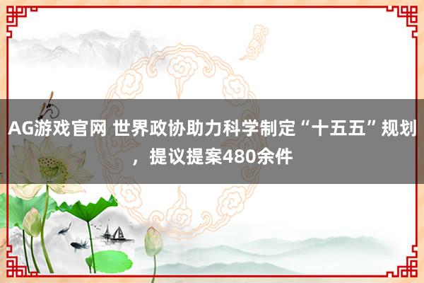 AG游戏官网 世界政协助力科学制定“十五五”规划，提议提案480余件