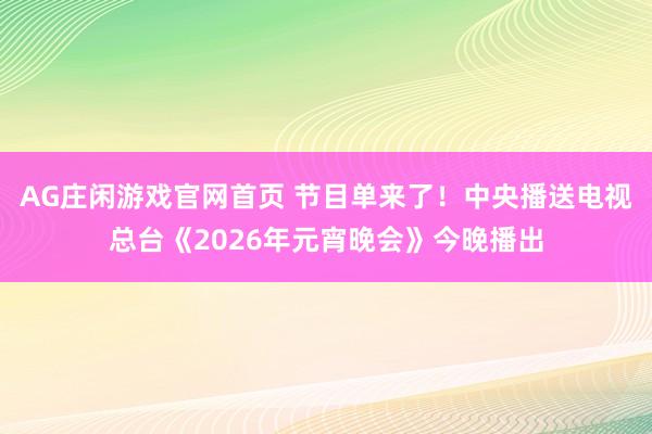 AG庄闲游戏官网首页 节目单来了！中央播送电视总台《2026年元宵晚会》今晚播出