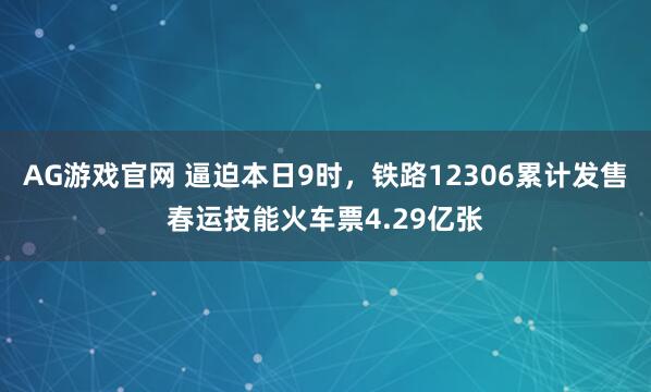 AG游戏官网 逼迫本日9时，铁路12306累计发售春运技能火车票4.29亿张