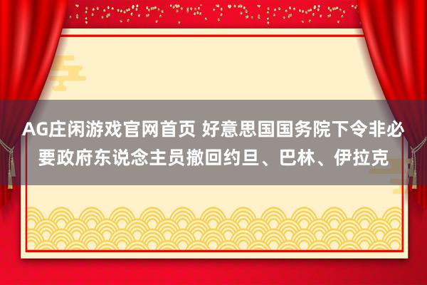 AG庄闲游戏官网首页 好意思国国务院下令非必要政府东说念主员撤回约旦、巴林、伊拉克