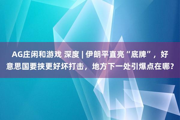 AG庄闲和游戏 深度 | 伊朗平直亮“底牌”，好意思国要挟更好坏打击，地方下一处引爆点在哪？