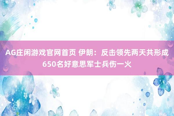 AG庄闲游戏官网首页 伊朗：反击领先两天共形成650名好意思军士兵伤一火