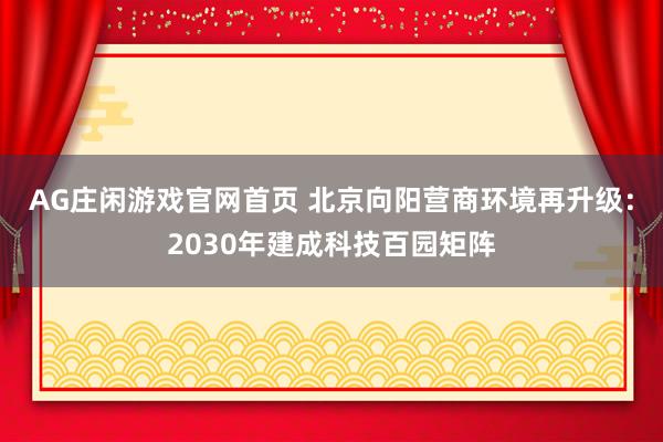 AG庄闲游戏官网首页 北京向阳营商环境再升级：2030年建成科技百园矩阵