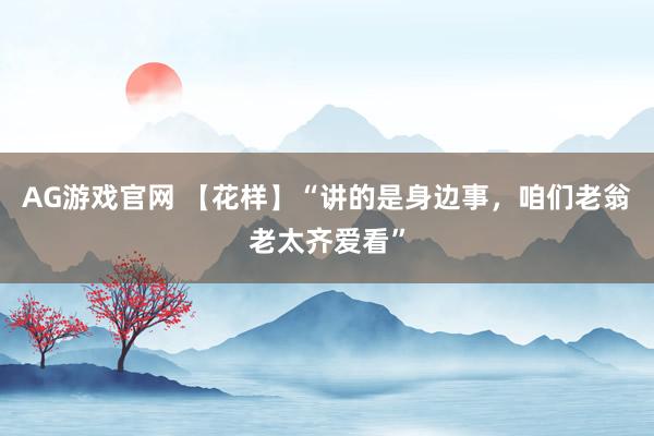 AG游戏官网 【花样】“讲的是身边事，咱们老翁老太齐爱看”
