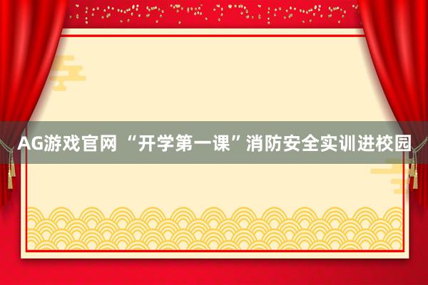 AG游戏官网 “开学第一课”消防安全实训进校园