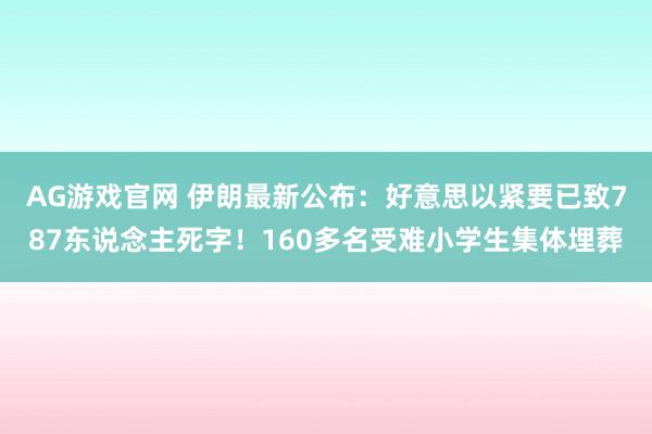 AG游戏官网 伊朗最新公布：好意思以紧要已致787东说念主死字！160多名受难小学生集体埋葬