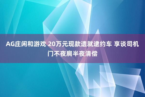 AG庄闲和游戏 20万元现款遗就逮约车 享谈司机门不夜扃半夜清偿