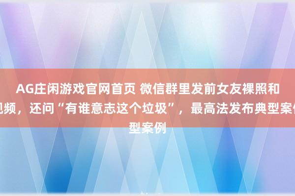 AG庄闲游戏官网首页 微信群里发前女友裸照和视频，还问“有谁意志这个垃圾”，最高法发布典型案例